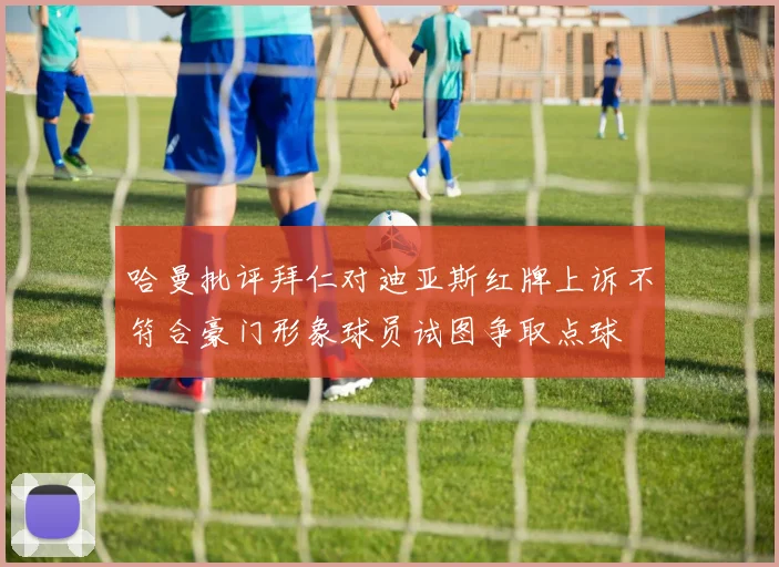 哈曼批评拜仁对迪亚斯红牌上诉不符合豪门形象球员试图争取点球