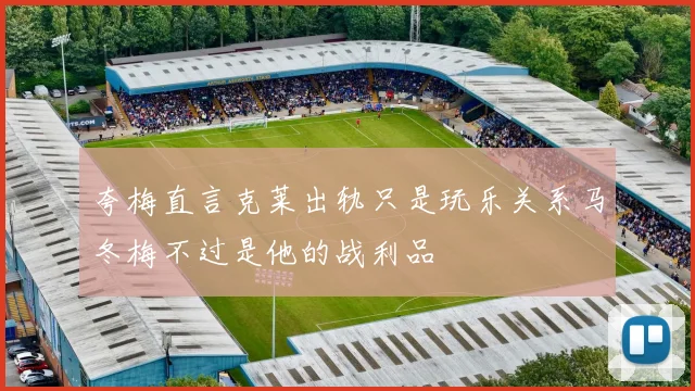 夸梅直言克莱出轨只是玩乐关系马冬梅不过是他的战利品