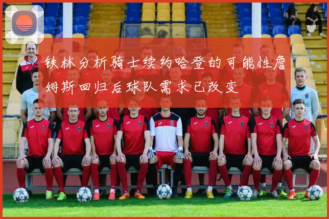 铁林分析骑士续约哈登的可能性詹姆斯回归后球队需求已改变