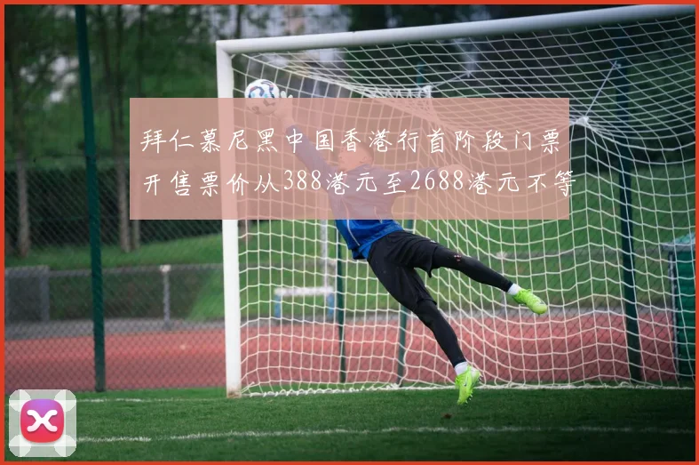拜仁慕尼黑中国香港行首阶段门票开售票价从388港元至2688港元不等