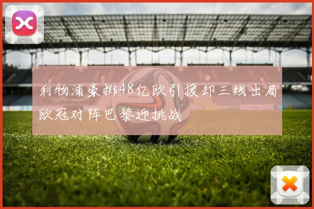 利物浦豪掷48亿欧引援却三线出局欧冠对阵巴黎迎挑战