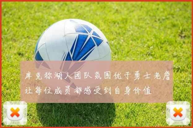 库克称湖人团队氛围优于勇士老詹让每位成员都感受到自身价值