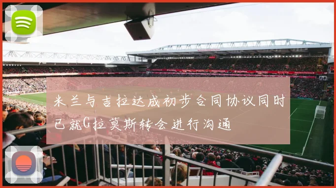米兰与吉拉达成初步合同协议同时已就G拉莫斯转会进行沟通