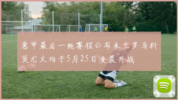 意甲最后一轮赛程公布米兰罗马科莫尤文均于5月25日凌晨开战