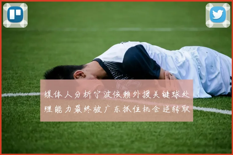 媒体人分析宁波依赖外援关键球处理能力最终被广东抓住机会逆转取胜