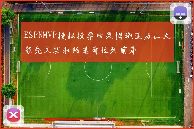 ESPNMVP模拟投票结果揭晓亚历山大领先文班和约基奇位列前茅
