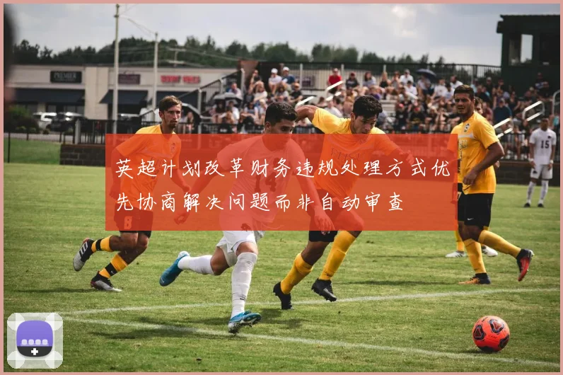英超计划改革财务违规处理方式优先协商解决问题而非自动审查