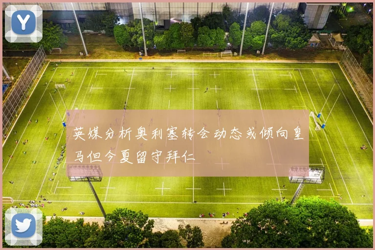 英媒分析奥利塞转会动态或倾向皇马但今夏留守拜仁