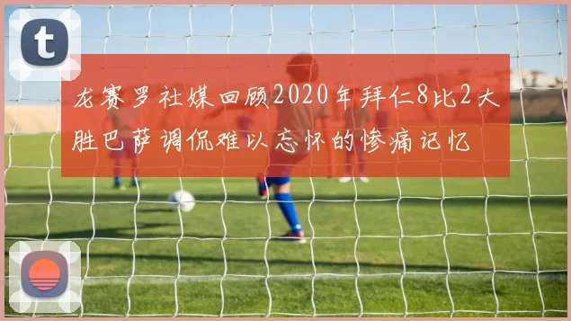 龙赛罗社媒回顾2020年拜仁8比2大胜巴萨调侃难以忘怀的惨痛记忆