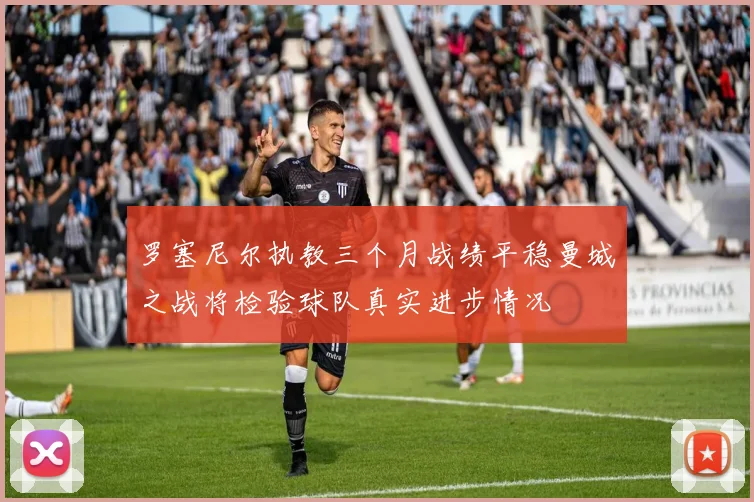 罗塞尼尔执教三个月战绩平稳曼城之战将检验球队真实进步情况
