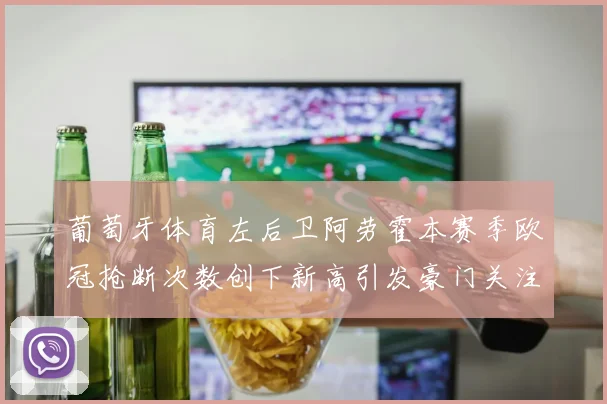 葡萄牙体育左后卫阿劳霍本赛季欧冠抢断次数创下新高引发豪门关注