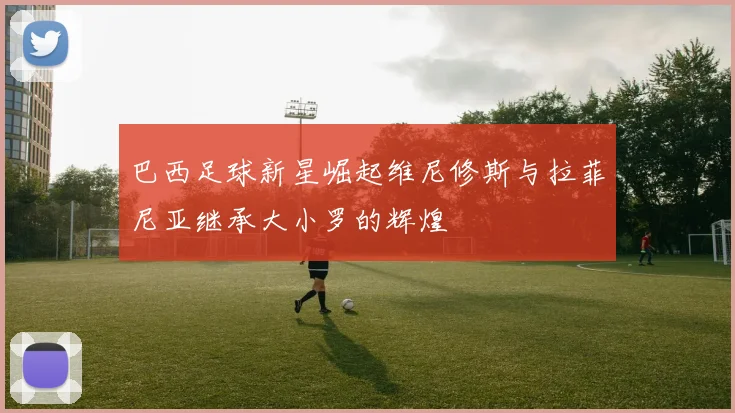巴西足球新星崛起维尼修斯与拉菲尼亚继承大小罗的辉煌