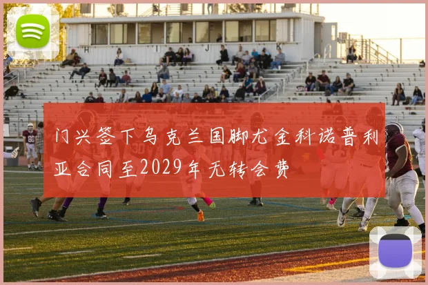 门兴签下乌克兰国脚尤金科诺普利亚合同至2029年无转会费