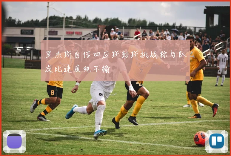 罗杰斯自信回应斯彭斯挑战称与队友比速度绝不输
