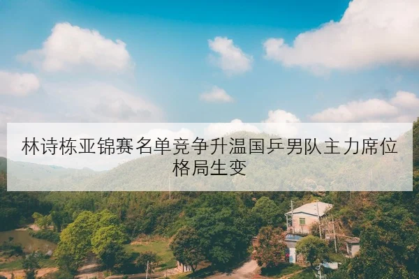林诗栋亚锦赛名单竞争升温国乒男队主力席位格局生变